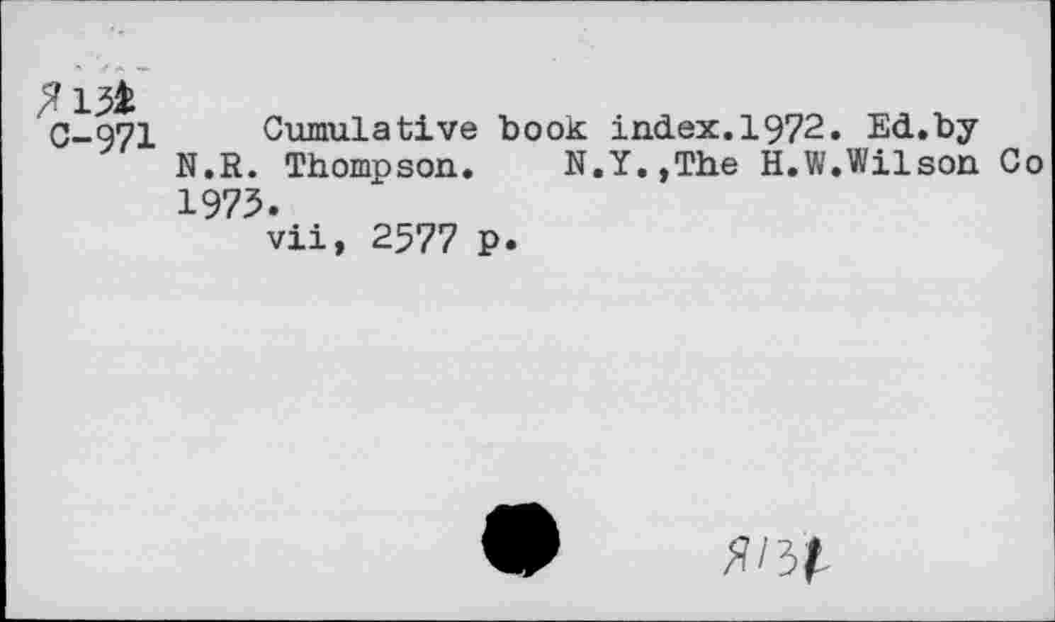 ﻿C-971
Cumulative book index.1972. Ed.by N.R. Thompson. N.Y.,The H.W.Wilson Co 1973.
vii, 2577 p.